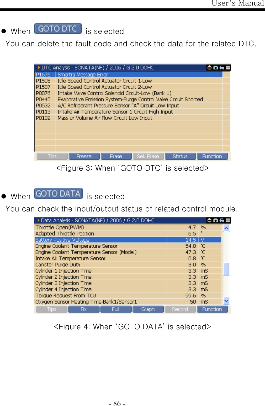 User’s Manual  - 86 -  z When   is selected You can delete the fault code and check the data for the related DTC.   &lt;Figure 3: When ‘GOTO DTC’ is selected&gt;  z When   is selected You can check the input/output status of related control module.   &lt;Figure 4: When ‘GOTO DATA’ is selected&gt;      