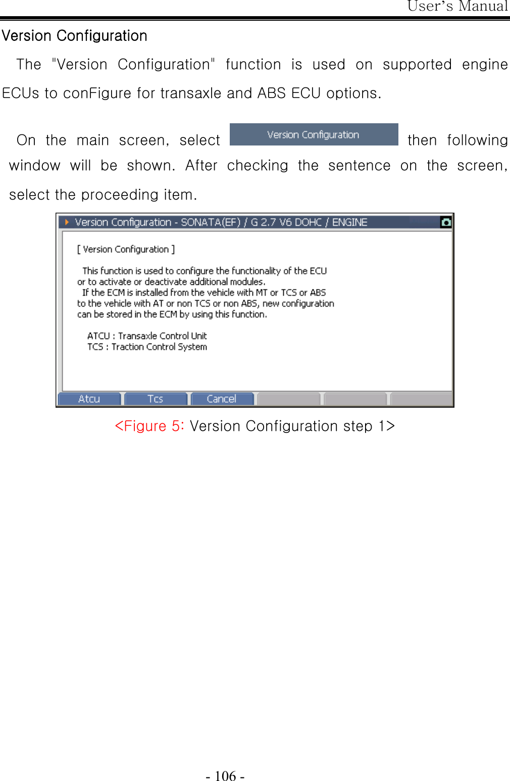 User’s Manual  - 106 - Version Configuration The  &quot;Version  Configuration&quot;  function  is  used  on  supported  engine ECUs to conFigure for transaxle and ABS ECU options.  On  the  main  screen,  select    then  following window will be shown. After checking the sentence on the screen, select the proceeding item.  &lt;Figure 5: Version Configuration step 1&gt; 