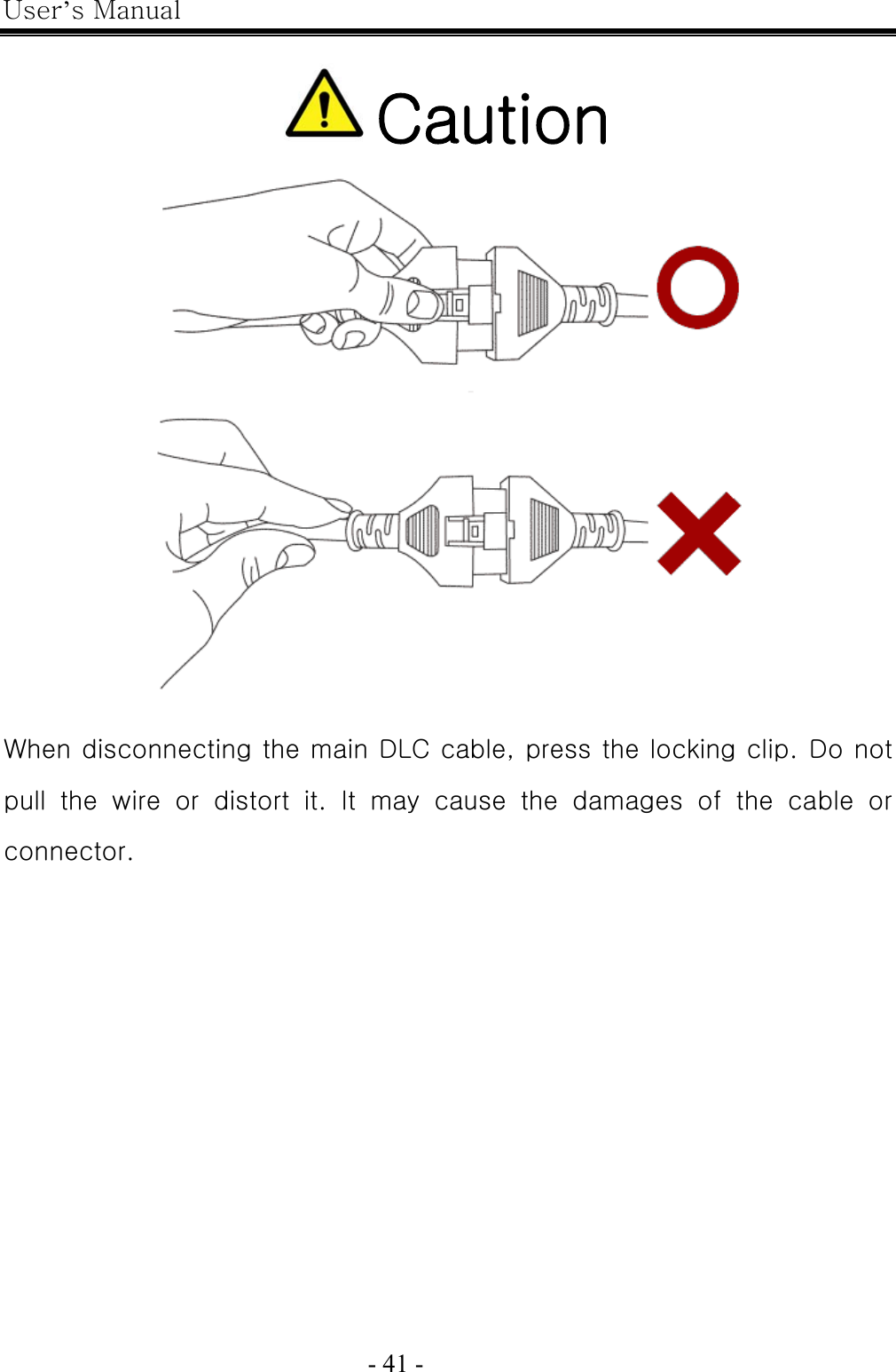 User’s Manual  - 41 -     Caution  When disconnecting the main DLC cable, press the locking clip. Do not pull  the  wire  or  distort  it.  It  may  cause  the  damages  of  the  cable  or connector. 