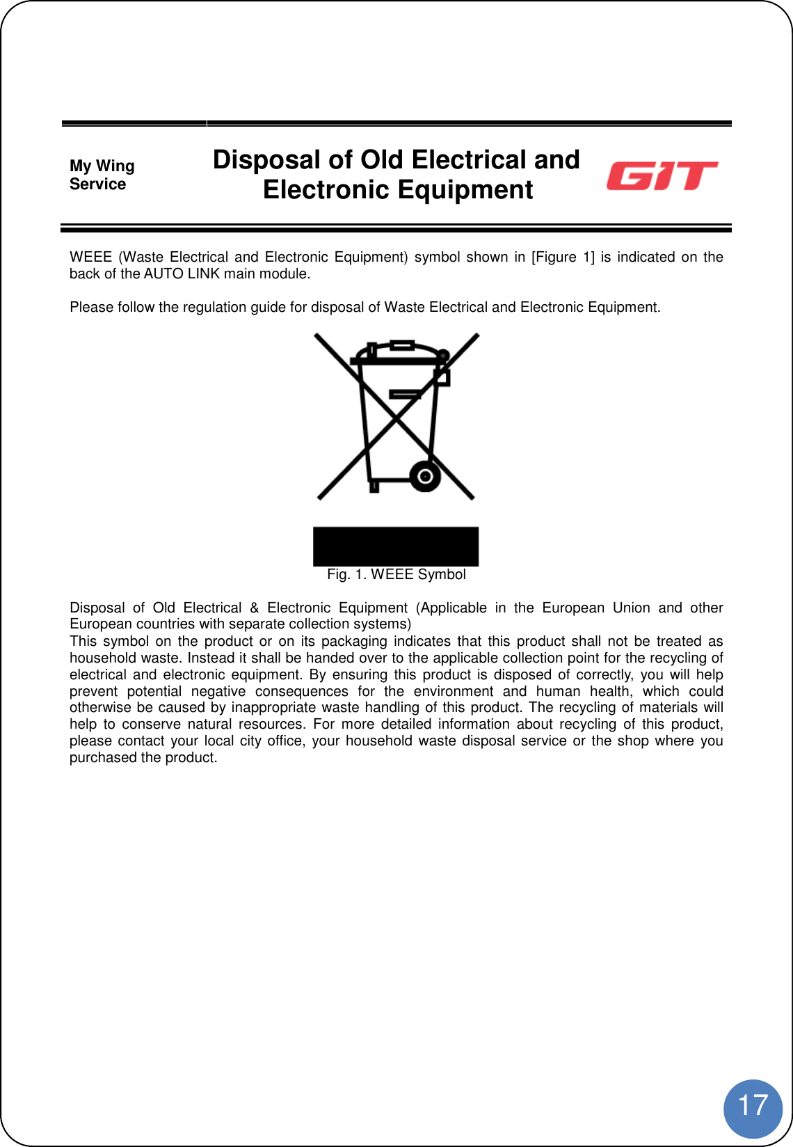 17My WingService Disposal of Old Electrical andElectronic EquipmentWEEE (Waste Electrical and Electronic Equipment) symbol shown in [Figure 1] is indicated on theback of the AUTO LINK main module.Please follow the regulation guide for disposal of Waste Electrical and Electronic Equipment.Fig. 1. WEEE SymbolDisposal of Old Electrical &amp; Electronic Equipment (Applicable in the European Union and otherEuropean countries with separate collection systems)This symbol on the product or on its packaging indicates that this product shall not be treated ashousehold waste. Instead it shall be handed over to the applicable collection point for the recycling ofelectrical and electronic equipment. By ensuring this product is disposed of correctly, you will helpprevent potential negative consequences for the environment and human health, which couldotherwise be caused by inappropriate waste handling of this product. The recycling of materials willhelp to conserve natural resources. For more detailed information about recycling of this product,please contact your local city office, your household waste disposal service or the shop where youpurchased the product.