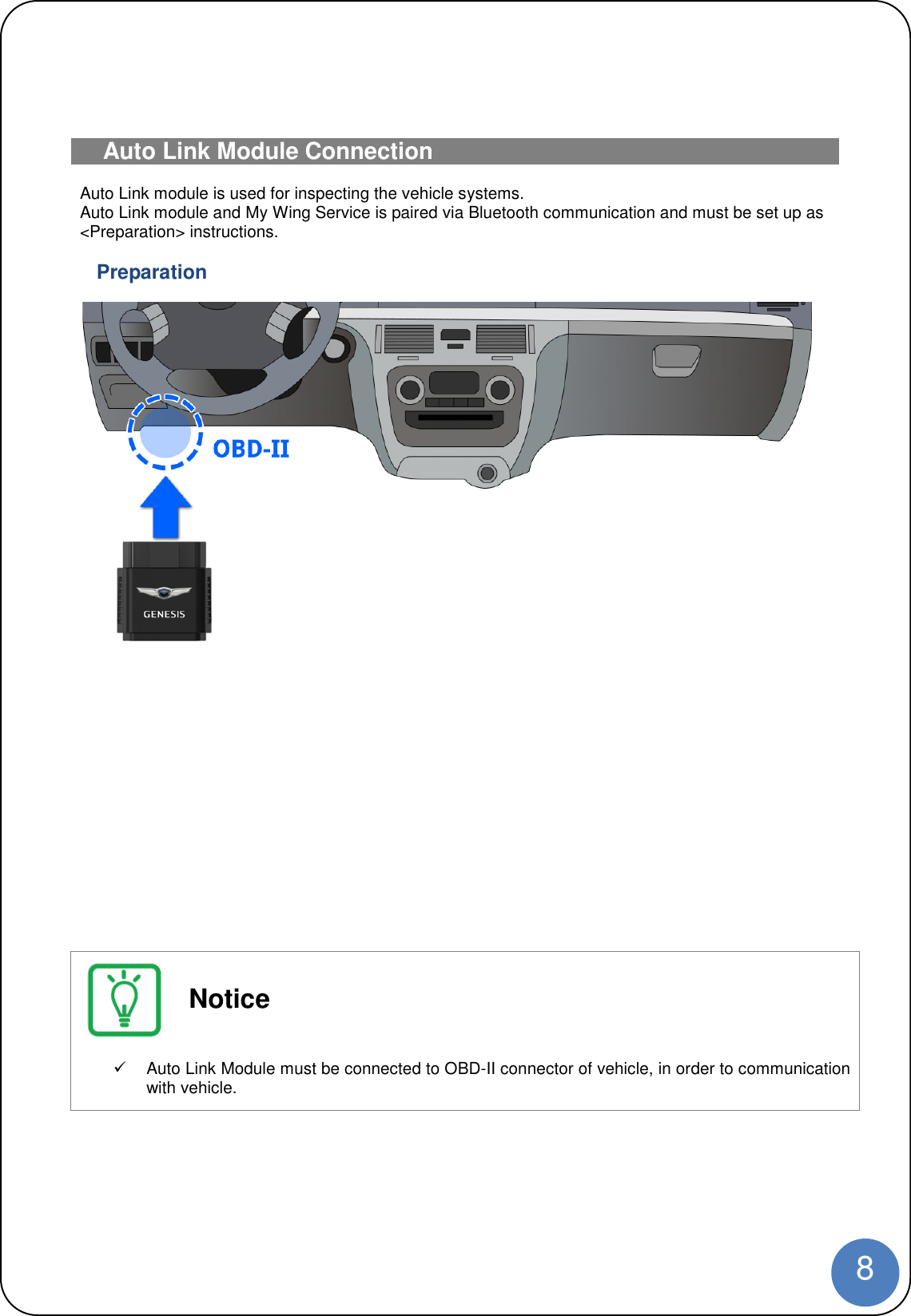 8Auto Link Module ConnectionAuto Link module is used for inspecting the vehicle systems.Auto Link module and My Wing Service is paired via Bluetooth communication and must be set up as&lt;Preparation&gt; instructions.PreparationNoticeAuto Link Module must be connected to OBD-II connector of vehicle, in order to communicationwith vehicle.