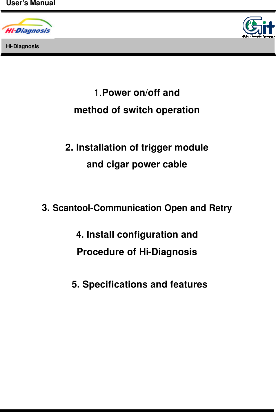        1.Power on/off and method of switch operation  2. Installation of trigger module   and cigar power cable  3. Scantool-Communication Open and Retry  4. Install configuration and   Procedure of Hi-Diagnosis   5. Specifications and features           User’s Manual  Hi-Diagnosis                                             