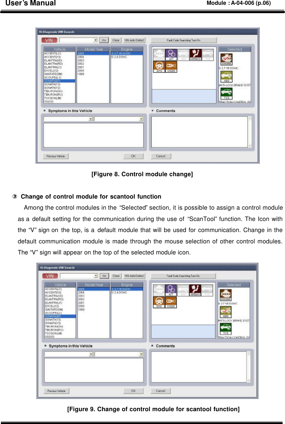   [Figure 8. Control module change]  ③ Change of control module for scantool function Among the control modules in the “Selected” section, it is possible to assign a control module as a default setting for the communication during the use of “ScanTool” function. The Icon with the “V” sign on the top, is a default module that will be used for communication. Change in the default communication module is made through the mouse selection of other control modules. The “V” sign will appear on the top of the selected module icon.  [Figure 9. Change of control module for scantool function] User’s Manual Module : A-04-006 (p.06) 