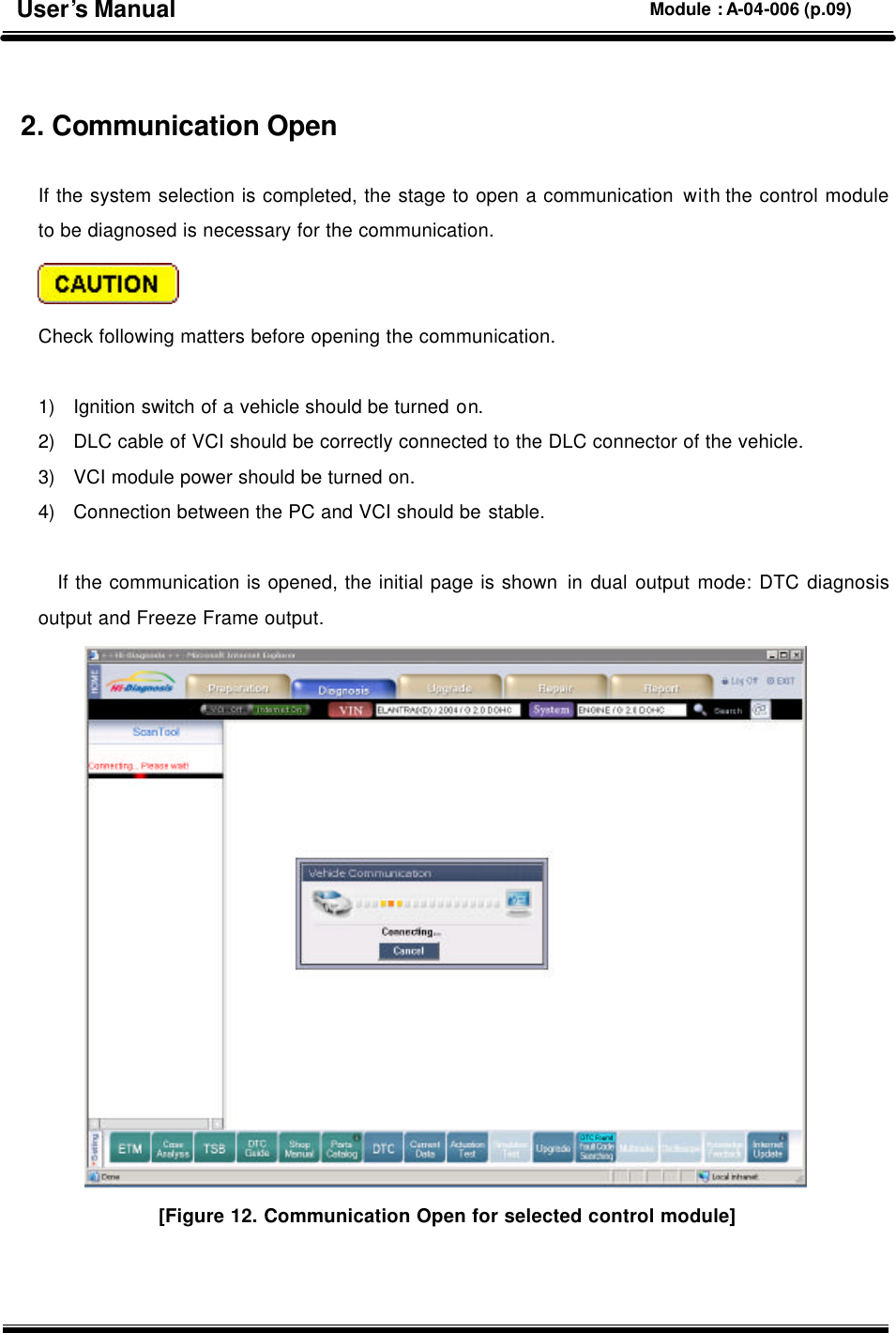   2. Communication Open  If the system selection is completed, the stage to open a communication with the control module to be diagnosed is necessary for the communication.    Check following matters before opening the communication.    1) Ignition switch of a vehicle should be turned on. 2) DLC cable of VCI should be correctly connected to the DLC connector of the vehicle. 3) VCI module power should be turned on. 4) Connection between the PC and VCI should be stable.  If the communication is opened, the initial page is shown in dual output mode: DTC diagnosis output and Freeze Frame output.  [Figure 12. Communication Open for selected control module] User’s Manual Module : A-04-006 (p.09) 