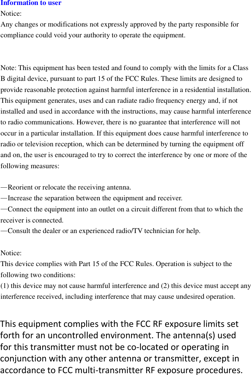 Information to userNotice:Any changes or modifications not expressly approved by the party responsible forcompliance could void your authority to operate the equipment.Note: This equipment has been tested and found to comply with the limits for a ClassB digital device, pursuant to part 15 of the FCC Rules. These limits are designed toprovide reasonable protection against harmful interference in a residential installation.This equipment generates, uses and can radiate radio frequency energy and, if notinstalled and used in accordance with the instructions, may cause harmful interferenceto radio communications. However, there is no guarantee that interference will notoccur in a particular installation. If this equipment does cause harmful interference toradio or television reception, which can be determined by turning the equipment offand on, the user is encouraged to try to correct the interference by one or more of thefollowing measures:Reorient or relocate the receiving antenna.Increase the separation between the equipment and receiver.Connect the equipment into an outlet on a circuit different from that to which thereceiver is connected.Consult the dealer or an experienced radio/TV technician for help.Notice:This device complies with Part 15 of the FCC Rules. Operation is subject to thefollowing two conditions:(1) this device may not cause harmful interference and (2) this device must accept anyinterference received, including interference that may cause undesired operation.ThisequipmentcomplieswiththeFCCRFexposurelimitssetforth for an uncontrolled environment. The antenna(s) usedfor this transmitter must not be co-located or operating inconjunction with any other antenna or transmitter, exceptinaccordance to FCC multi-transmitter RF exposureprocedures.