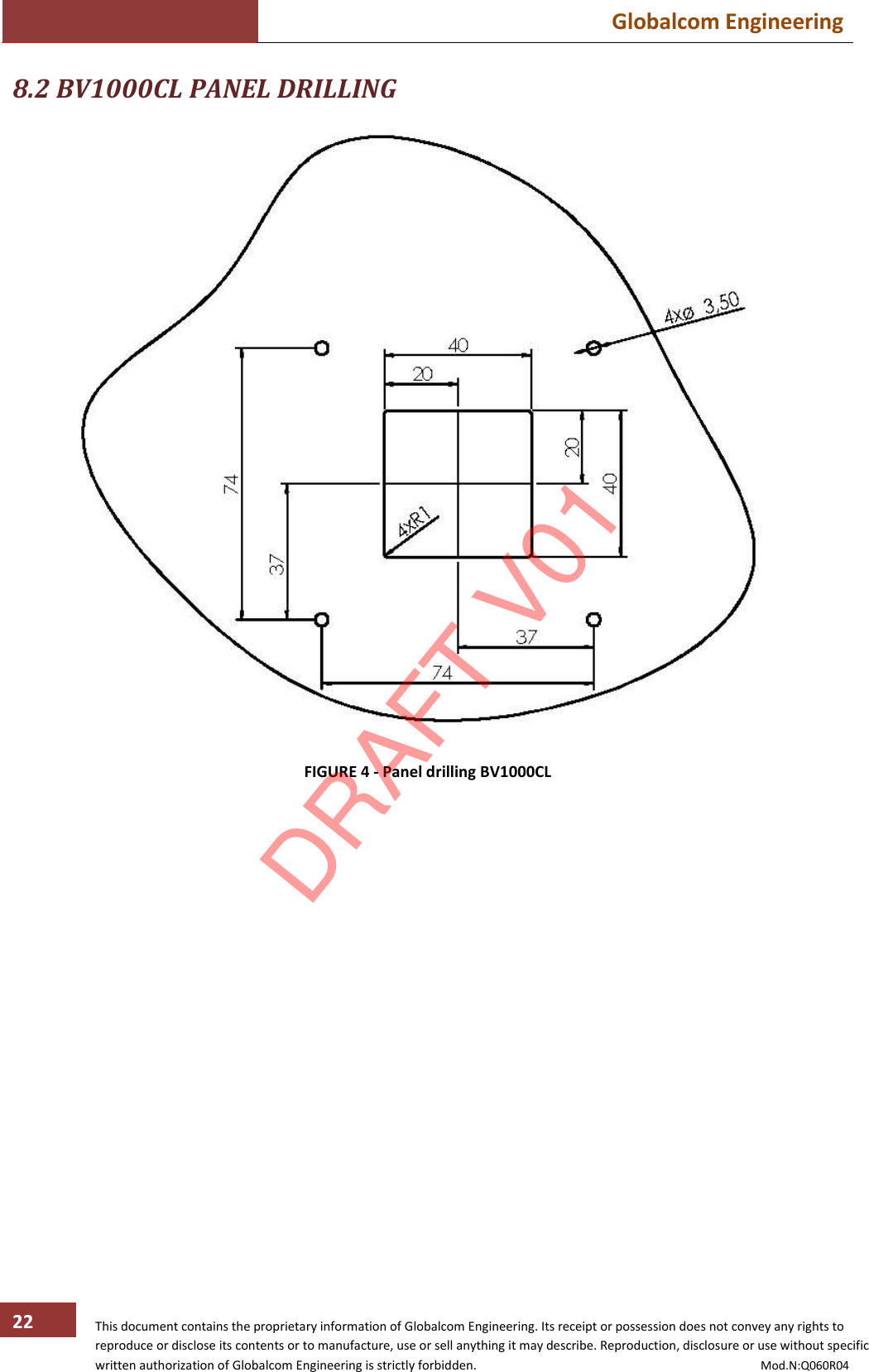  Globalcom Engineering   This document contains the proprietary information of Globalcom Engineering. Its receipt or possession does not convey any rights to reproduce or disclose its contents or to manufacture, use or sell anything it may describe. Reproduction, disclosure or use without specific written authorization of Globalcom Engineering is strictly forbidden.                                                                                           Mod.N:Q060R04 22 8.2 BV1000CL PANEL DRILLING   FIGURE 4 - Panel drilling BV1000CL  DRAFT V01