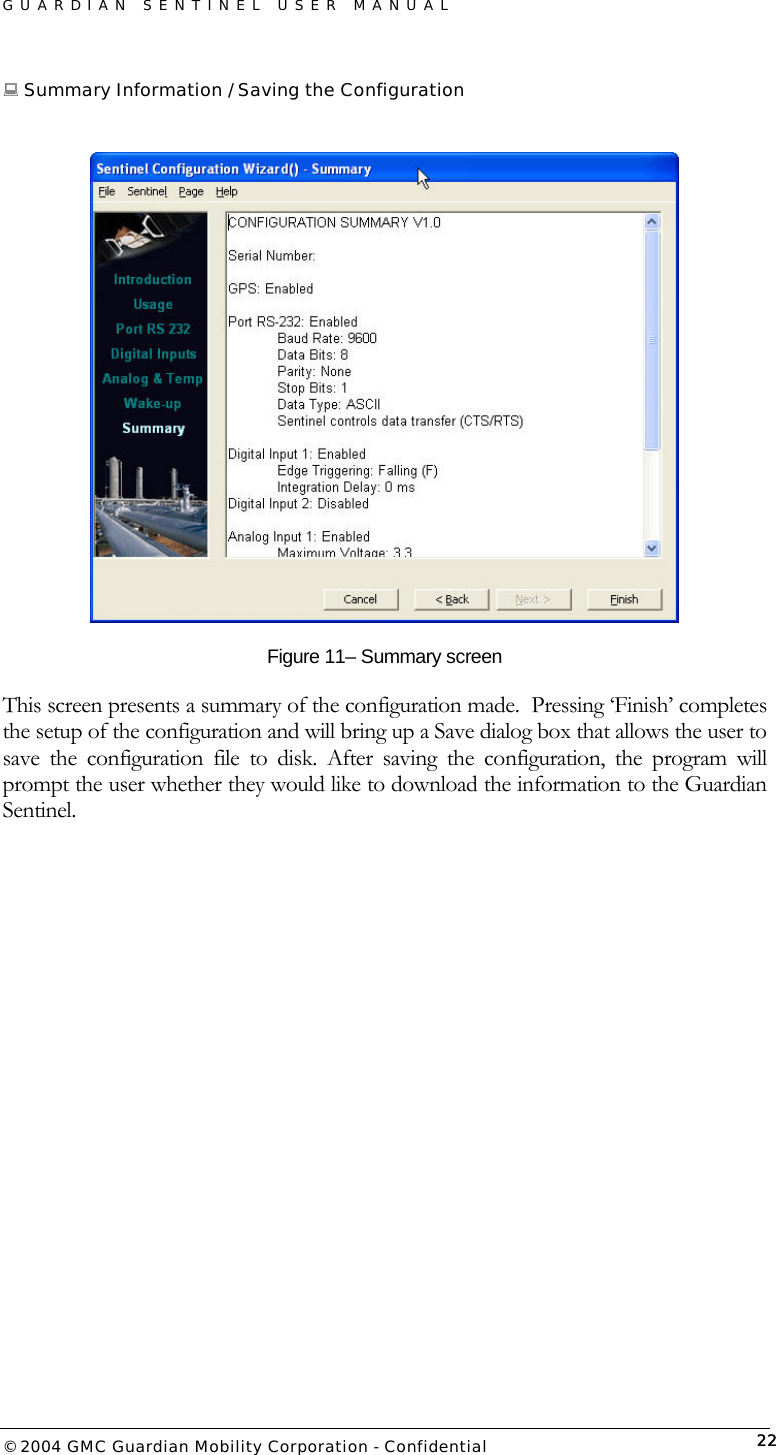 GUARDIAN SENTINEL USER MANUAL                          © 2004 GMC Guardian Mobility Corporation - Confidential  22 Summary Information / Saving the Configuration   Figure 11– Summary screen This screen presents a summary of the configuration made.  Pressing ‘Finish’ completes the setup of the configuration and will bring up a Save dialog box that allows the user to save the configuration file to disk. After saving the configuration, the program will prompt the user whether they would like to download the information to the Guardian Sentinel.  