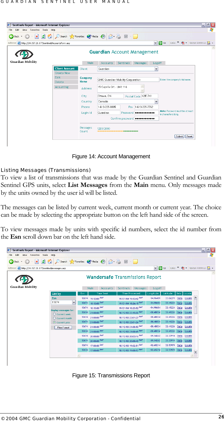 GUARDIAN SENTINEL USER MANUAL                          © 2004 GMC Guardian Mobility Corporation - Confidential  26 Figure 14: Account Management Listing Messages (Transmissions) To view a list of transmissions that was made by the Guardian Sentinel and Guardian Sentinel GPS units, select List Messages from the Main menu. Only messages made by the units owned by the user id will be listed.  The messages can be listed by current week, current month or current year. The choice can be made by selecting the appropriate button on the left hand side of the screen.  To view messages made by units with specific id numbers, select the id number from the Esn scroll down bar on the left hand side.   Figure 15: Transmissions Report    