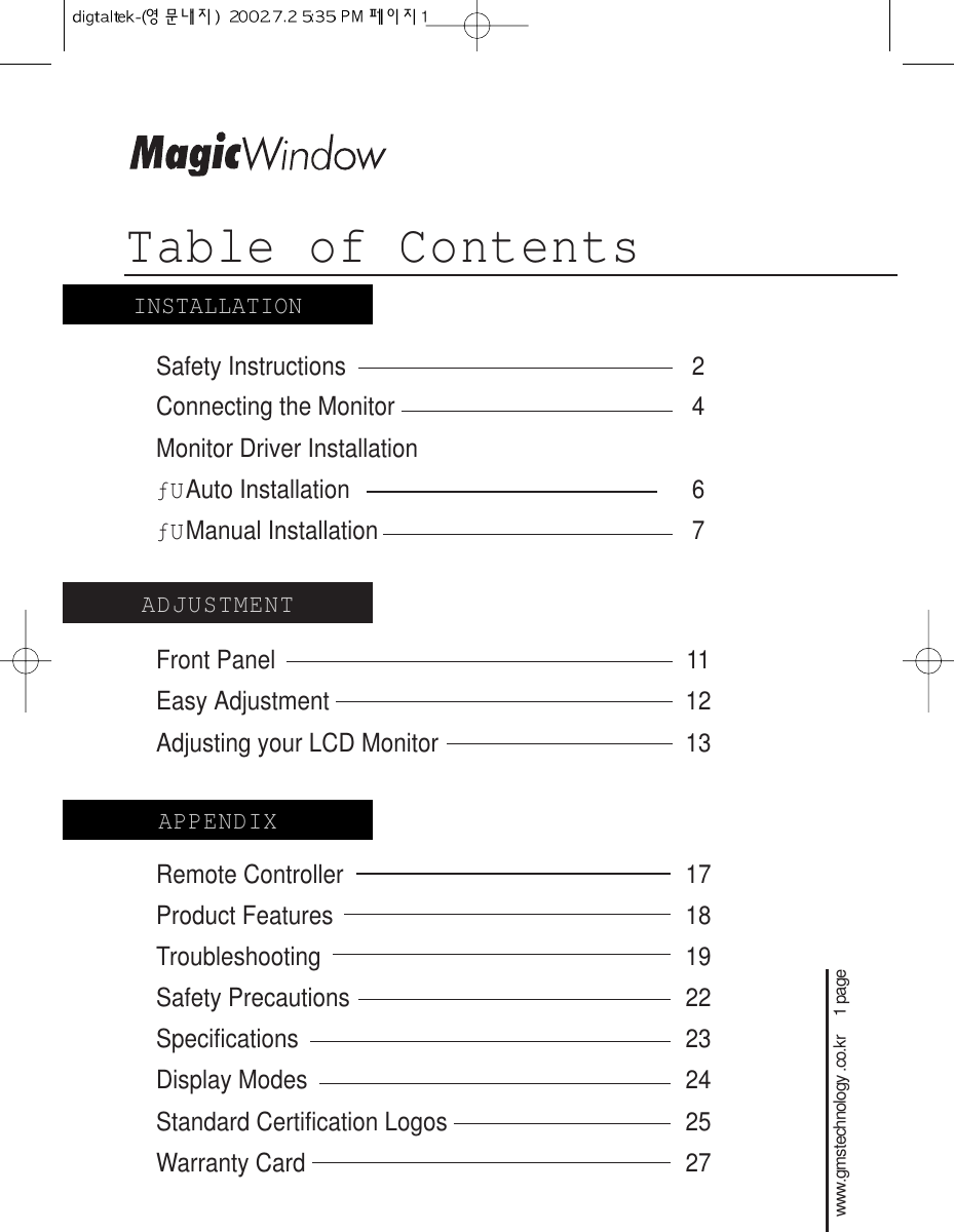 Table of Contentswww.gmstechnology .co.kr     1 pageSafety Instructions                     2Connecting the Monitor 4 Monitor Driver InstallationƒUAuto Installation  6ƒUManual Installation 7Front Panel 11Easy Adjustment 12Adjusting your LCD Monitor 13Remote Controller 17Product Features 18Troubleshooting 19Safety Precautions 22Specifications 23Display Modes  24Standard Certification Logos  25Warranty Card 27ADJUSTMENTAPPENDIXINSTALLATION