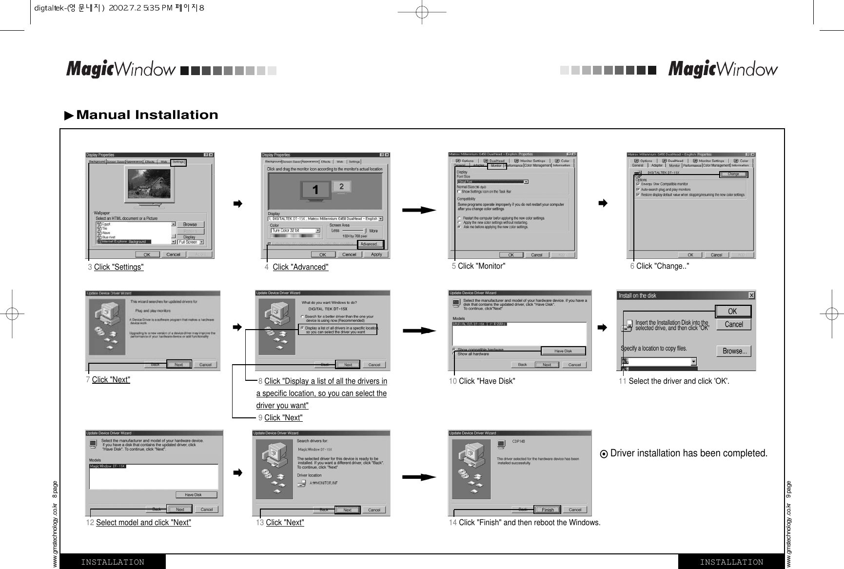 Manual Installation 3 Click &quot;Settings&quot; 4  Click &quot;Advanced&quot;7 Click &quot;Next&quot;12 Select model and click &quot;Next&quot; 13 Click &quot;Next&quot; 14 Click &quot;Finish&quot; and then reboot the Windows.8 Click &quot;Display a list of all the drivers ina specific location, so you can select thedriver you want&quot;9 Click &quot;Next&quot;10 Click &quot;Have Disk&quot; 11 Select the driver and click &apos;OK&apos;.5Click &quot;Monitor&quot; 6Click &quot;Change..&quot;Driver installation has been completed.INSTALLATIONwww.gmstechnology .co.kr    8 pageINSTALLATIONwww.gmstechnology .co.kr    9 page