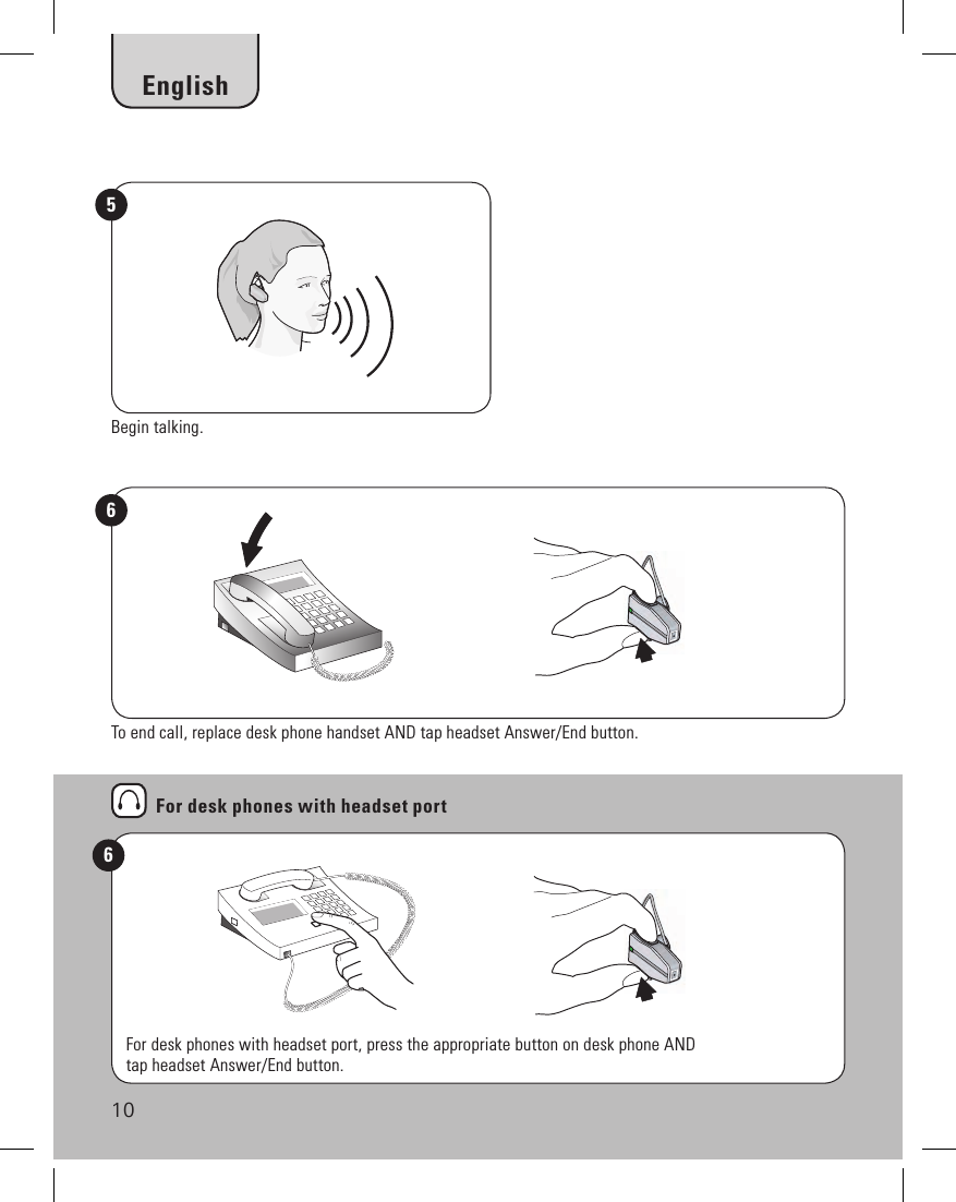 10For desk phones with headset port6Begin talking.5To end call, replace desk phone handset AND tap headset Answer/End button.6For desk phones with headset port, press the appropriate button on desk phone AND tap headset Answer/End button.English10