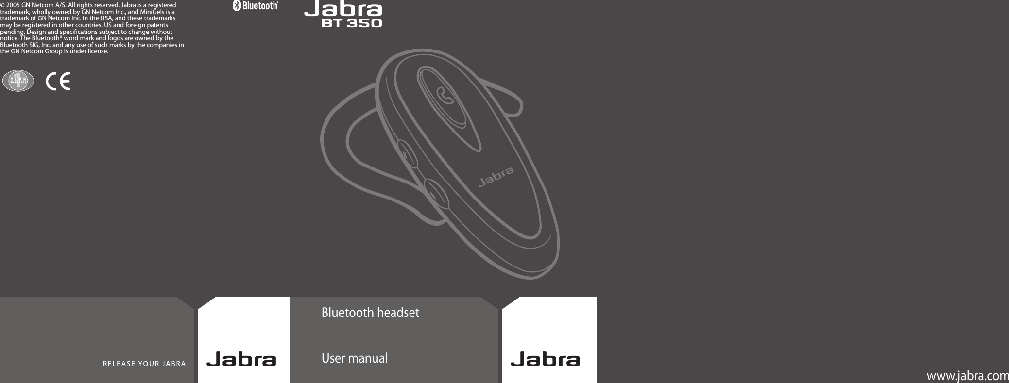 Bluetooth headsetUser manualwww.jabra.com© 2005 GN Netcom A/S. All rights reserved. Jabra is a registeredtrademark, wholly owned by GN Netcom Inc., and MiniGels is atrademark of GN Netcom Inc. in the USA, and these trademarksmay be registered in other countries. US and foreign patentspending. Design and specifications subject to change withoutnotice. The Bluetooth® word mark and logos are owned by theBluetooth SIG, Inc. and any use of such marks by the companies inthe GN Netcom Group is under license.