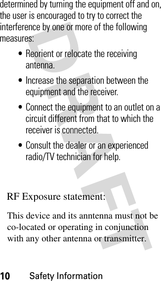 10Safety Informationdetermined by turning the equipment off and on, the user is encouraged to try to correct the interference by one or more of the following measures:•Reorient or relocate the receiving antenna.•Increase the separation between the equipment and the receiver.•Connect the equipment to an outlet on a circuit different from that to which the receiver is connected.•Consult the dealer or an experienced radio/TV technician for help.This device and its anntenna must not be RF Exposure statement:with any other antenna or transmitter.co-located or operating in conjunction