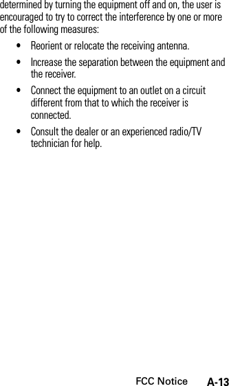 FCC NoticeA-13determined by turning the equipment off and on, the user is encouraged to try to correct the interference by one or more of the following measures:•Reorient or relocate the receiving antenna.•Increase the separation between the equipment and the receiver.•Connect the equipment to an outlet on a circuit different from that to which the receiver is connected.•Consult the dealer or an experienced radio/TV technician for help.