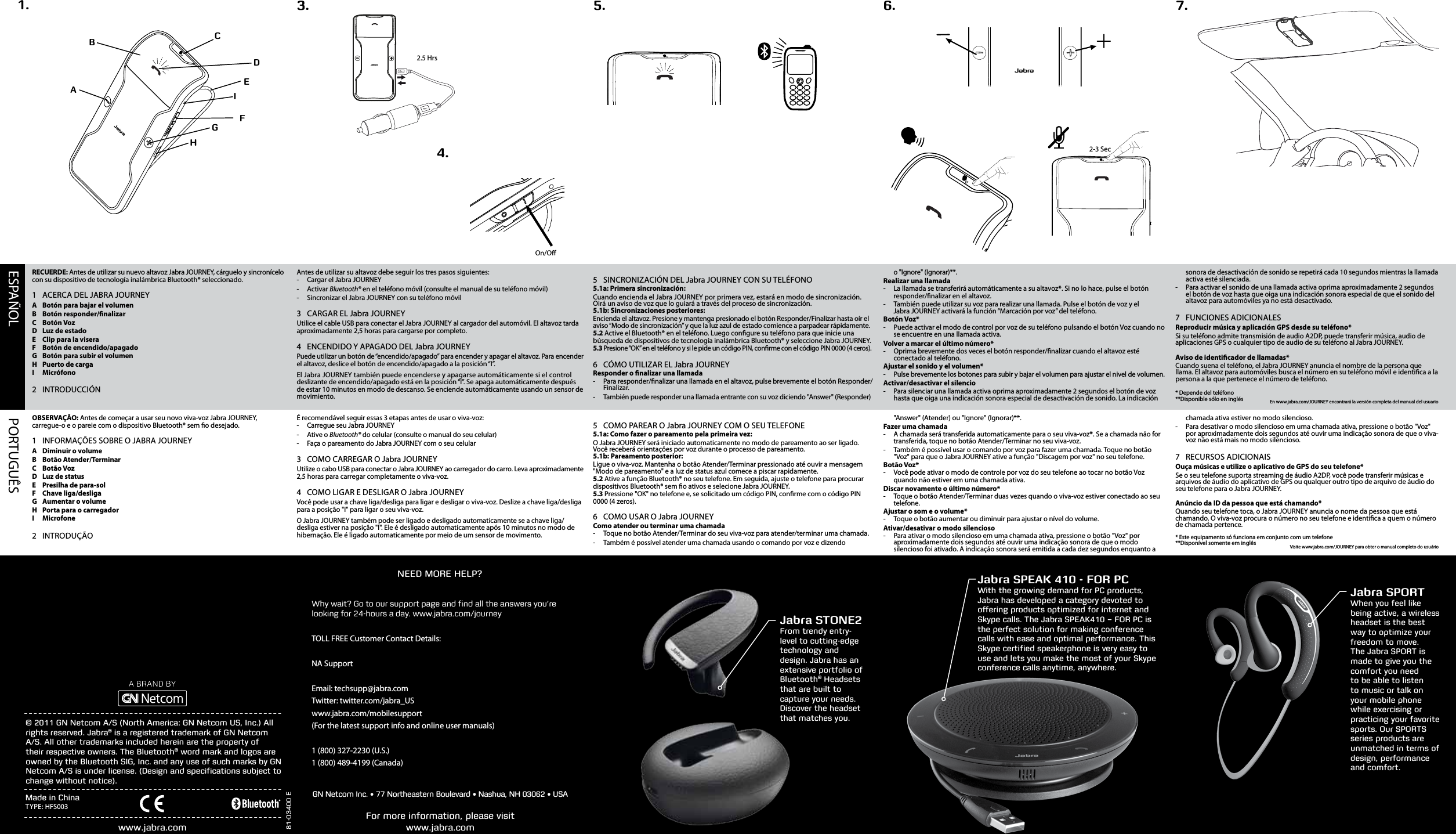 Why wait? Go to our support page and ﬁnd all the answers you’re looking for 24-hours a day. www.jabra.com/journeyTOLL FREE Customer Contact Details:NA SupportEmail: techsupp@jabra.comTwitter: twitter.com/jabra_USwww.jabra.com/mobilesupport(For the latest support info and online user manuals)1 (800) 327-2230 (U.S.)1 (800) 489-4199 (Canada)ESPAÑOL PORTUGUÊS ®®TYPE: HFS003Jabra STONE2®Jabra SPEAK 410 - FOR PCJabra SPORTRECUERDE: Antes de utilizar su nuevo altavoz Jabra JOURNEY, cárguelo y sincronícelo con su dispositivo de tecnología inalámbrica Bluetooth® seleccionado.1  ACERCA DEL JABRA JOURNEYA  Botón para bajar el volumenB  Botón responder/nalizarC  Botón VozD  Luz de estadoE  Clip para la viseraF  Botón de encendido/apagadoG  Botón para subir el volumenH  Puerto de cargaI  Micrófono2 INTRODUCCIÓNAntes de utilizar su altavoz debe seguir los tres pasos siguientes: - Cargar el Jabra JOURNEY - Activar Bluetooth® en el teléfono móvil (consulte el manual de su teléfono móvil) - Sincronizar el Jabra JOURNEY con su teléfono móvil 3  CARGAR EL Jabra JOURNEYUtilice el cable USB para conectar el Jabra JOURNEY al cargador del automóvil. El altavoz tarda aproximadamente 2,5 horas para cargarse por completo. 4  ENCENDIDO Y APAGADO DEL Jabra JOURNEYPuede utilizar un botón de “encendido/apagado” para encender y apagar el altavoz. Para encender el altavoz, deslice el botón de encendido/apagado a la posición “I”.El Jabra JOURNEY también puede encenderse y apagarse automáticamente si el control deslizante de encendido/apagado está en la posición “I”. Se apaga automáticamente después de estar 10 minutos en modo de descanso. Se enciende automáticamente usando un sensor de movimiento. 5  SINCRONIZACIÓN DEL Jabra JOURNEY CON SU TELÉFONO5.1a: Primera sincronización:Cuando encienda el Jabra JOURNEY por primera vez, estará en modo de sincronización. Oirá un aviso de voz que lo guiará a través del proceso de sincronización. 5.1b: Sincronizaciones posteriores:Encienda el altavoz. Presione y mantenga presionado el botón Responder/Finalizar hasta oír el aviso “Modo de sincronización” y que la luz azul de estado comience a parpadear rápidamente.5.2 Active el Bluetooth® en el teléfono. Luego congure su teléfono para que inicie una búsqueda de dispositivos de tecnología inalámbrica Bluetooth® y seleccione Jabra JOURNEY.5.3 Presione “OK” en el teléfono y si le pide un código PIN, conrme con el código PIN 0000 (4 ceros).6  CÓMO UTILIZAR EL Jabra JOURNEYResponder o nalizar una llamada - Para responder/nalizar una llamada en el altavoz, pulse brevemente el botón Responder/Finalizar. - También puede responder una llamada entrante con su voz diciendo &quot;Answer&quot; (Responder) o &quot;Ignore&quot; (Ignorar)**.Realizar una llamada - La llamada se transferirá automáticamente a su altavoz*. Si no lo hace, pulse el botón responder/nalizar en el altavoz. - También puede utilizar su voz para realizar una llamada. Pulse el botón de voz y el  Jabra JOURNEY activará la función “Marcación por voz” del teléfono.Botón Voz* - Puede activar el modo de control por voz de su teléfono pulsando el botón Voz cuando no se encuentre en una llamada activa.Volver a marcar el último número* - Oprima brevemente dos veces el botón responder/nalizar cuando el altavoz esté conectado al teléfono.Ajustar el sonido y el volumen* - Pulse brevemente los botones para subir y bajar el volumen para ajustar el nivel de volumen. Activar/desactivar el silencio - Para silenciar una llamada activa oprima aproximadamente 2 segundos el botón de voz hasta que oiga una indicación sonora especial de desactivación de sonido. La indicación sonora de desactivación de sonido se repetirá cada 10 segundos mientras la llamada activa esté silenciada. - Para activar el sonido de una llamada activa oprima aproximadamente 2 segundos el botón de voz hasta que oiga una indicación sonora especial de que el sonido del altavoz para automóviles ya no está desactivado.7  FUNCIONES ADICIONALESReproducir música y aplicación GPS desde su teléfono* Si su teléfono admite transmisión de audio A2DP, puede transferir música, audio de aplicaciones GPS o cualquier tipo de audio de su teléfono al Jabra JOURNEY. Aviso de identicador de llamadas*Cuando suena el teléfono, el Jabra JOURNEY anuncia el nombre de la persona que llama. El altavoz para automóviles busca el número en su teléfono móvil e identica a la persona a la que pertenece el número de teléfono.* Depende del teléfono**Disponible sólo en inglés En www.jabra.com/JOURNEY encontrará la versión completa del manual del usuarioOBSERVAÇÃO: Antes de começar a usar seu novo viva-voz Jabra JOURNEY, carregue-o e o pareie com o dispositivo Bluetooth® sem o desejado.1  INFORMAÇÕES SOBRE O JABRA JOURNEYA  Diminuir o volumeB Botão Atender/TerminarC  Botão VozD  Luz de statusE  Presilha de para-solF  Chave liga/desligaG  Aumentar o volumeH  Porta para o carregadorI Microfone2 INTRODUÇÃOÉ recomendável seguir essas 3 etapas antes de usar o viva-voz: - Carregue seu Jabra JOURNEY - Ative o Bluetooth® do celular (consulte o manual do seu celular) - Faça o pareamento do Jabra JOURNEY com o seu celular 3  COMO CARREGAR O Jabra JOURNEYUtilize o cabo USB para conectar o Jabra JOURNEY ao carregador do carro. Leva aproximadamente 2,5 horas para carregar completamente o viva-voz. 4  COMO LIGAR E DESLIGAR O Jabra JOURNEYVocê pode usar a chave liga/desliga para ligar e desligar o viva-voz. Deslize a chave liga/desliga para a posição &quot;I&quot; para ligar o seu viva-voz.O Jabra JOURNEY também pode ser ligado e desligado automaticamente se a chave liga/desliga estiver na posição &quot;I&quot;. Ele é desligado automaticamente após 10 minutos no modo de hibernação. Ele é ligado automaticamente por meio de um sensor de movimento. 5  COMO PAREAR O Jabra JOURNEY COM O SEU TELEFONE5.1a: Como fazer o pareamento pela primeira vez:O Jabra JOURNEY será iniciado automaticamente no modo de pareamento ao ser ligado. Você receberá orientações por voz durante o processo de pareamento. 5.1b: Pareamento posterior:Ligue o viva-voz. Mantenha o botão Atender/Terminar pressionado até ouvir a mensagem &quot;Modo de pareamento&quot; e a luz de status azul comece a piscar rapidamente.5.2 Ative a função Bluetooth® no seu telefone. Em seguida, ajuste o telefone para procurar dispositivos Bluetooth® sem o ativos e selecione Jabra JOURNEY.5.3 Pressione &quot;OK&quot; no telefone e, se solicitado um código PIN, conrme com o código PIN 0000 (4 zeros).6  COMO USAR O Jabra JOURNEYComo atender ou terminar uma chamada - Toque no botão Atender/Terminar do seu viva-voz para atender/terminar uma chamada. - Também é possível atender uma chamada usando o comando por voz e dizendo &quot;Answer&quot; (Atender) ou &quot;Ignore&quot; (Ignorar)**.Fazer uma chamada - A chamada será transferida automaticamente para o seu viva-voz*. Se a chamada não for transferida, toque no botão Atender/Terminar no seu viva-voz. - Também é possível usar o comando por voz para fazer uma chamada. Toque no botão &quot;Voz&quot; para que o Jabra JOURNEY ative a função &quot;Discagem por voz&quot; no seu telefone.Botão Voz* - Você pode ativar o modo de controle por voz do seu telefone ao tocar no botão Voz quando não estiver em uma chamada ativa.Discar novamente o último número* - Toque o botão Atender/Terminar duas vezes quando o viva-voz estiver conectado ao seu telefone.Ajustar o som e o volume* - Toque o botão aumentar ou diminuir para ajustar o nível do volume. Ativar/desativar o modo silencioso - Para ativar o modo silencioso em uma chamada ativa, pressione o botão &quot;Voz&quot; por aproximadamente dois segundos até ouvir uma indicação sonora de que o modo silencioso foi ativado. A indicação sonora será emitida a cada dez segundos enquanto a chamada ativa estiver no modo silencioso. - Para desativar o modo silencioso em uma chamada ativa, pressione o botão &quot;Voz&quot; por aproximadamente dois segundos até ouvir uma indicação sonora de que o viva-voz não está mais no modo silencioso.7  RECURSOS ADICIONAISOuça músicas e utilize o aplicativo de GPS do seu telefone* Se o seu telefone suporta streaming de áudio A2DP, você pode transferir músicas e arquivos de áudio do aplicativo de GPS ou qualquer outro tipo de arquivo de áudio do seu telefone para o Jabra JOURNEY. Anúncio da ID da pessoa que está chamando*Quando seu telefone toca, o Jabra JOURNEY anuncia o nome da pessoa que está chamando. O viva-voz procura o número no seu telefone e identica a quem o número de chamada pertence.* Este equipamento só funciona em conjunto com um telefone**Disponível somente em inglês Visite www.jabra.com/JOURNEY para obter o manual completo do usuáriojabrajabrajabrajabrajabrajabraC4.   1.FA On/O6.EBG3. 5.DH2-3 Sec7.2.5 HrsI 