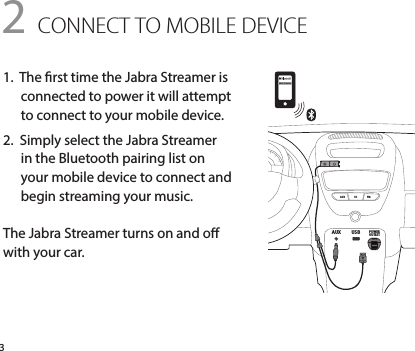 AUX CD FMJabra StreamerAUX USB POWEROUTLETjabra31.  The rst time the Jabra Streamer is connected to power it will attempt to connect to your mobile device. 2.  Simply select the Jabra Streamer in the Bluetooth pairing list on your mobile device to connect and begin streaming your music.The Jabra Streamer turns on and o with your car. 2 CONNECT TO MOBILE DEVICE