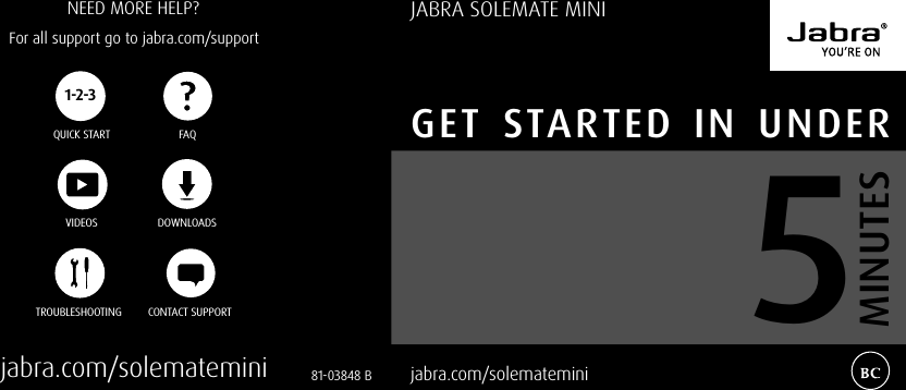   jabra.com/solemateminiJABRA SOLEMATE MINIGET STARTED IN UNDERMINUTES581-03848 BNEED MORE HELP?For all support go to jabra.com/supportjabra.com/solemateminiQUICK STARTDOWNLOADSCONTACT SUPPORTTROUBLESHOOTINGFAQVIDEOS1-2-3