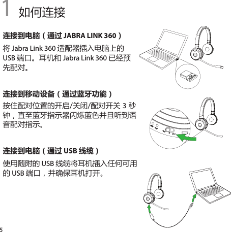 51 如何连接连接到电脑（通过 JABRA LINK 360）将 Jabra Link 360 适配器插入电脑上的 USB 端口。耳机和 Jabra Link 360 已经预先配对。连接到移动设备（通过蓝牙功能）按住配对位置的开启/关闭/配对开关 3 秒钟，直至蓝牙指示器闪烁蓝色并且听到语音配对指示。连接到电脑（通过 USB 线缆）使用随附的 USB 线缆将耳机插入任何可用的 USB 端口，并确保耳机打开。