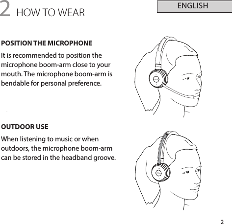 2ENGLISH2 HOW TO WEARPOSITION THE MICROPHONEIt is recommended to position the microphone boom-arm close to your mouth. The microphone boom-arm is bendable for personal preference.OUTDOOR USEWhen listening to music or when outdoors, the microphone boom-arm can be stored in the headband groove.