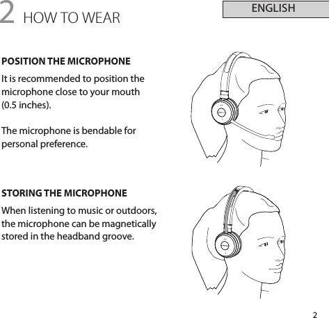 2ENGLISH2 HOW TO WEARPOSITION THE MICROPHONEIt is recommended to position the microphone close to your mouth (0.5inches). The microphone is bendable for personal preference.STORING THE MICROPHONEWhen listening to music or outdoors, the microphone can be magnetically stored in the headband groove.