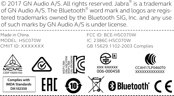 Complies withIMDA StandardsDA102350CIDF15000193© 2017 GN Audio A/S. All rights reserved. Jabra® is a trademark of GN Audio A/S. The Bluetooth® word mark and logos are regis-tered trademarks owned by the Bluetooth SIG, Inc. and any use of such marks by GN Audio A/S is under license. Made in China MODEL: HSC070W CMIIT ID: XXXXXXXFCC ID: BCE-HSC070W IC: 2386C-HSC070W GB 15629.1102-2003 Compliesxxx-xxxxxx006-000458MSIP-CRM-GNs-END040W MSIP-CRM-GNs-HSC070W CCAH17LP0460T0XXXXXXXXXXXXX