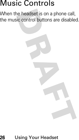 DRAFT 26Using Your HeadsetMusic ControlsWhen the headset is on a phone call, the music control buttons are disabled.