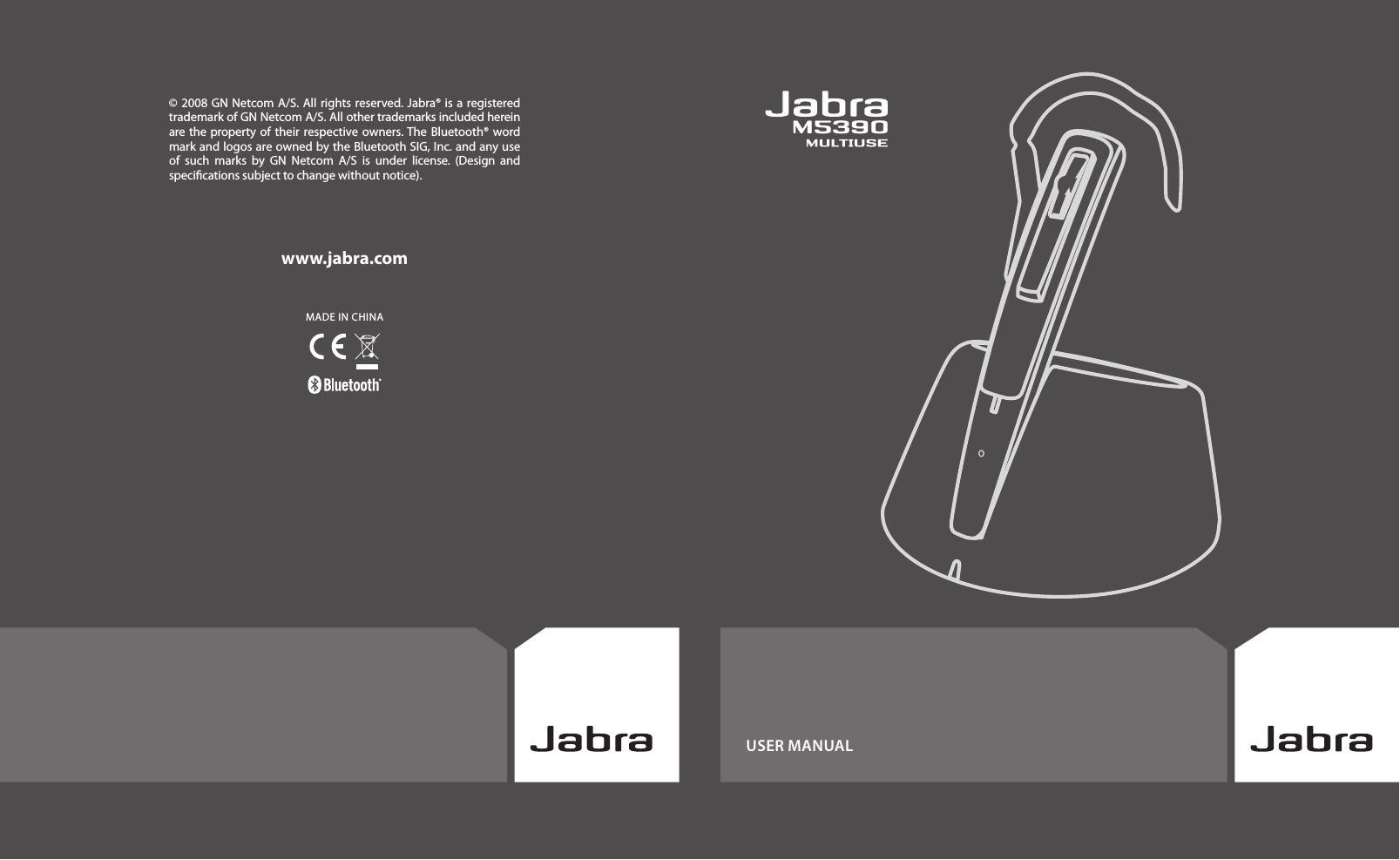 www.jabra.comMADE IN CHINAUSER MANUALM5390© 2008 GN Netcom A/S.  All  rights  reserved. Jabra® is a registered trademark of GN Netcom A/S. All other trademarks included herein  are  the property  of  their respective  owners. The  Bluetooth®  word  mark and logos are owned by the Bluetooth SIG, Inc. and any use  of  such  marks  by  GN  Netcom  A/S  is  under  license.  (Design  and  speciﬁcations subject to change without notice).