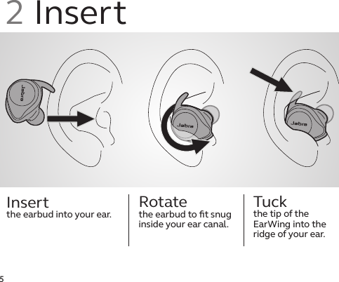 5Insert the earbud into your ear. Rotatethe earbud to ﬁt snug inside your ear canal.Tuckthe tip of the  EarWing into the ridge of your ear.2 Insert