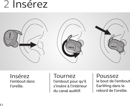 11Insérez  l’embout dans l’oreille.Tournez l’embout pour qu’il s’insère à l’intérieur du canal auditif.Poussezle bout de l’embout EarWing dans le rebord de l’oreille.2 Insérez