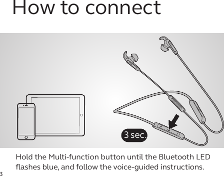 3How to connectHold the Multi-function button until the Bluetooth LED ﬂashes blue, and follow the voice-guided instructions.jabrajabrajabra3 sec.