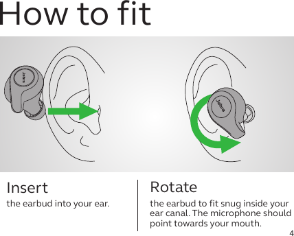 4Insert the earbud into your ear.Rotatethe earbud to fit snug inside your ear canal. The microphone should point towards your mouth.How to pair How to fit