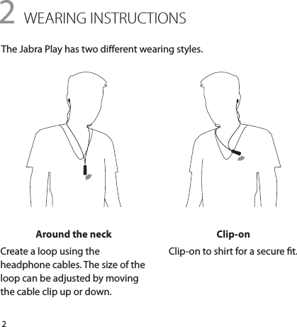 22 WEARING INSTRUCTIONSThe Jabra Play has two dierent wearing styles.Around the neckCreate a loop using the headphone cables. The size of the loop can be adjusted by moving the cable clip up or down.Clip-onClip-on to shirt for a secure t.