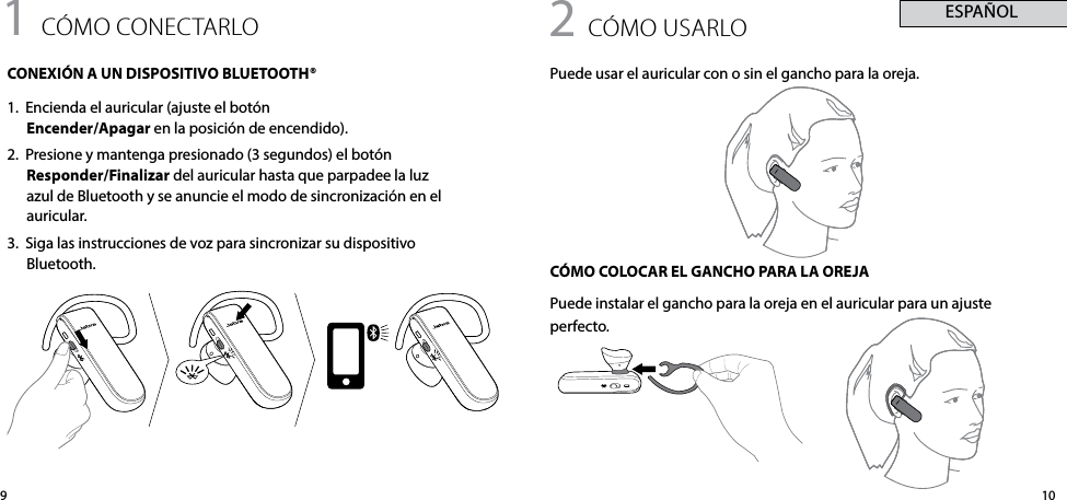 1091 cómo conectARloCONEXIÓN A UN DISPOSITIVO BLUETOOTH®1.  Encienda el auricular (ajuste el botón  Encender/Apagar en la posición de encendido).2.  Presione y mantenga presionado (3 segundos) el botón Responder/Finalizar del auricular hasta que parpadee la luz azul de Bluetooth y se anuncie el modo de sincronización en el auricular.3.  Siga las instrucciones de voz para sincronizar su dispositivo Bluetooth.2 cómo USARloPuede usar el auricular con o sin el gancho para la oreja.CÓMO COLOCAR EL GANCHO PARA LA OREJAPuede instalar el gancho para la oreja en el auricular para un ajuste perfecto. ESPAÑOL