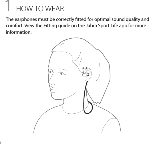 jabra11 HOW TO WEARThe earphones must be correctly tted for optimal sound quality and comfort. View the Fitting guide on the Jabra Sport Life app for more information.