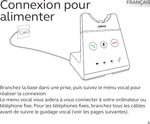 8FRANÇAISConnexion pour  alimenterBranchez la base dans une prise, puis suivez le menu vocal pour réaliser la connexion. Le menu vocal vous aidera à vous connecter à votre ordinateur ou téléphone ﬁxe. Pour les téléphones ﬁxes, branchez tous les câbles avant de suivre le guidage vocal (voir les pages suivantes). 