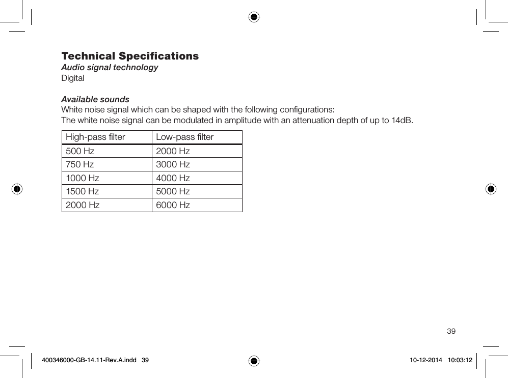 39Technical SpeciﬁcationsAudio signal technologyDigitalAvailable soundsWhite noise signal which can be shaped with the following conﬁgurations:The white noise signal can be modulated in amplitude with an attenuation depth of up to 14dB.High-pass ﬁlter Low-pass ﬁlter500 Hz 2000 Hz750 Hz 3000 Hz1000 Hz 4000 Hz1500 Hz 5000 Hz2000 Hz 6000 Hz400346000-GB-14.11-Rev.A.indd   39 10-12-2014   10:03:12