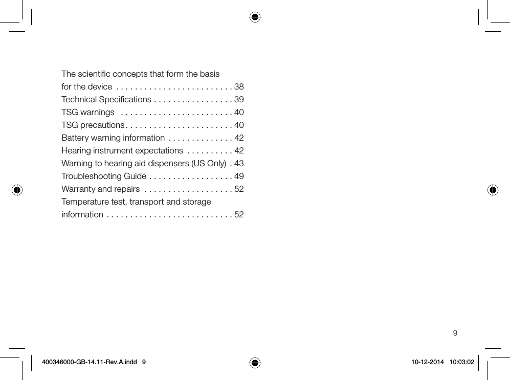 9The scientiﬁc concepts that form the basis for the device .........................38Technical Speciﬁcations .................39TSG warnings   ........................40TSG precautions.......................40Battery warning information ..............42Hearing instrument expectations ..........42Warning to hearing aid dispensers (US Only) . 43Troubleshooting Guide ..................49Warranty and repairs  ...................52Temperature test, transport and storage  information ...........................52400346000-GB-14.11-Rev.A.indd   9 10-12-2014   10:03:02