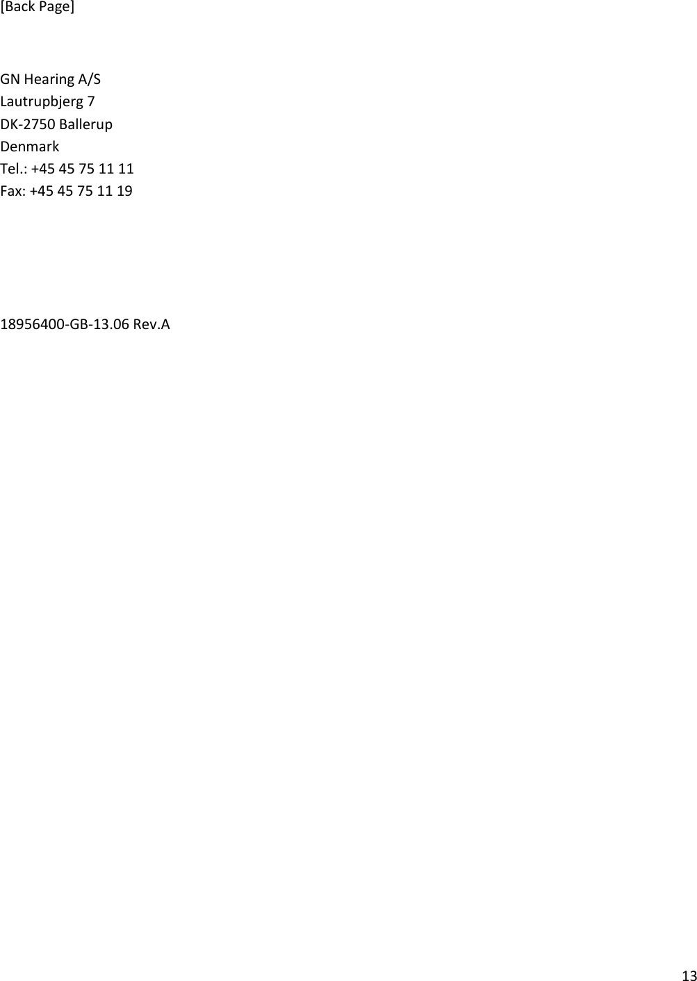 13  [Back Page]  GN Hearing A/S Lautrupbjerg 7 DK-2750 Ballerup Denmark Tel.: +45 45 75 11 11 Fax: +45 45 75 11 19    18956400-GB-13.06 Rev.A 