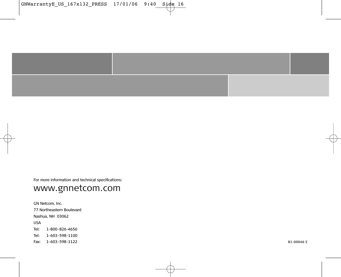 For more information and technical speciﬁcations:www.gnnetcom.comGN Netcom, Inc.77 Northeastern BoulevardNashua, NH  03062USATel: 1-800-826-4656Tel: 1-603-598-1100Fax: 1-603-598-1122 81-00046 EGNWarrantyE_US_167x132_PRESS  17/01/06  9:40  Side 16