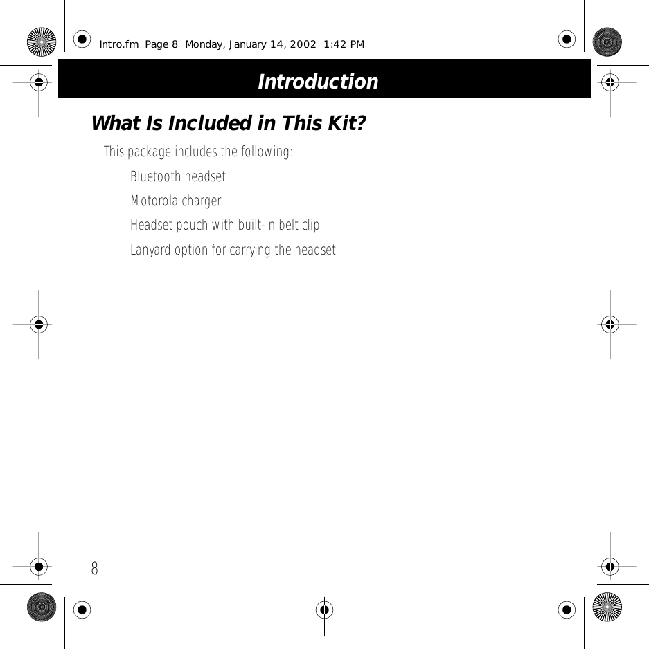  Introduction 8 What Is Included in This Kit? This package includes the following:&bull; Bluetooth headset&bull; Motorola charger&bull; Headset pouch with built-in belt clip&bull; Lanyard option for carrying the headset Intro.fm  Page 8  Monday, January 14, 2002  1:42 PM