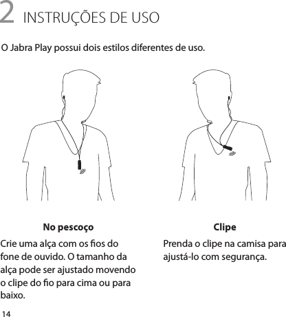 142 INSTRUÇÕES DE USOO Jabra Play possui dois estilos diferentes de uso.No pescoçoCrie uma alça com os os do fone de ouvido. O tamanho da alça pode ser ajustado movendo o clipe do o para cima ou para baixo.ClipePrenda o clipe na camisa para ajustá-lo com segurança.