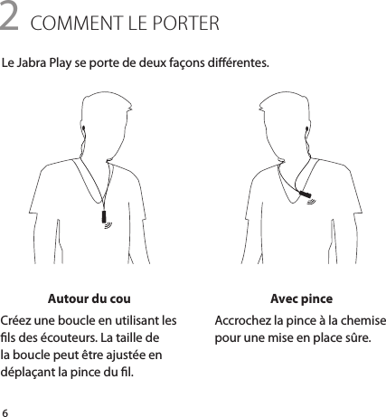 62 COMMENT LE PORTERLe Jabra Play se porte de deux façons diérentes.Autour du couCréez une boucle en utilisant les ls des écouteurs. La taille de la boucle peut être ajustée en déplaçant la pince du l. Avec pinceAccrochez la pince à la chemise pour une mise en place sûre.