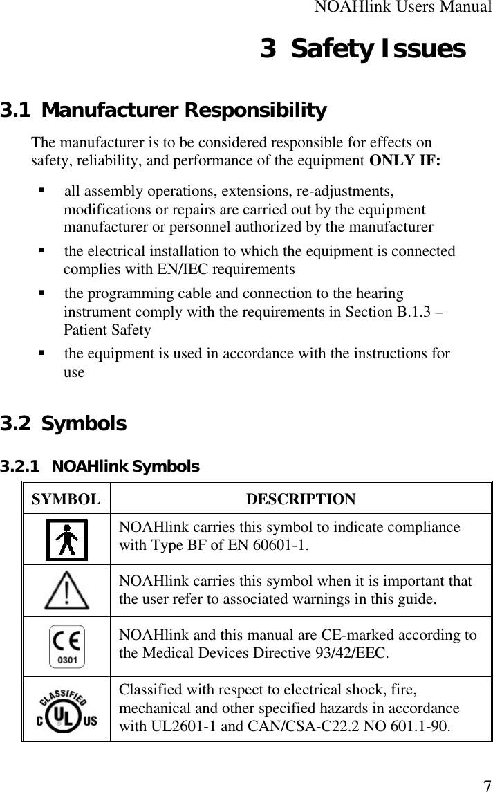 NOAHlink Users Manual73 Safety Issues3.1 Manufacturer ResponsibilityThe manufacturer is to be considered responsible for effects onsafety, reliability, and performance of the equipment ONLY IF:§ all assembly operations, extensions, re-adjustments,modifications or repairs are carried out by the equipmentmanufacturer or personnel authorized by the manufacturer§ the electrical installation to which the equipment is connectedcomplies with EN/IEC requirements§ the programming cable and connection to the hearinginstrument comply with the requirements in Section B.1.3 –Patient Safety§ the equipment is used in accordance with the instructions foruse3.2 Symbols3.2.1 NOAHlink SymbolsSYMBOL DESCRIPTIONNOAHlink carries this symbol to indicate compliancewith Type BF of EN 60601-1.NOAHlink carries this symbol when it is important thatthe user refer to associated warnings in this guide.NOAHlink and this manual are CE-marked according tothe Medical Devices Directive 93/42/EEC.Classified with respect to electrical shock, fire,mechanical and other specified hazards in accordancewith UL2601-1 and CAN/CSA-C22.2 NO 601.1-90.