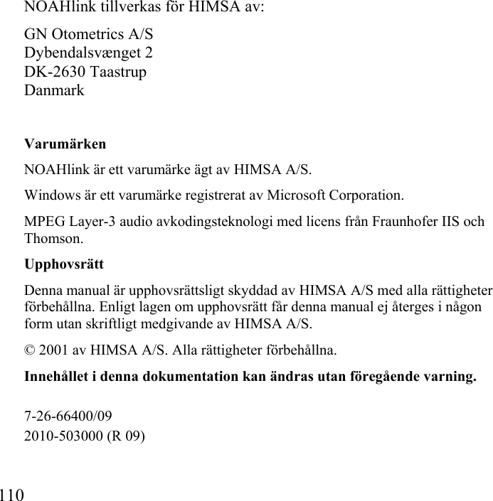  110           NOAHlink tillverkas för HIMSA av: GN Otometrics A/S Dybendalsvænget 2 DK-2630 Taastrup Danmark Varumärken NOAHlink är ett varumärke ägt av HIMSA A/S. Windows är ett varumärke registrerat av Microsoft Corporation. MPEG Layer-3 audio avkodingsteknologi med licens från Fraunhofer IIS och Thomson. Upphovsrätt Denna manual är upphovsrättsligt skyddad av HIMSA A/S med alla rättigheter förbehållna. Enligt lagen om upphovsrätt får denna manual ej återges i någon form utan skriftligt medgivande av HIMSA A/S. © 2001 av HIMSA A/S. Alla rättigheter förbehållna. Innehållet i denna dokumentation kan ändras utan föregående varning.  7-26-66400/09 2010-503000 (R 09) 