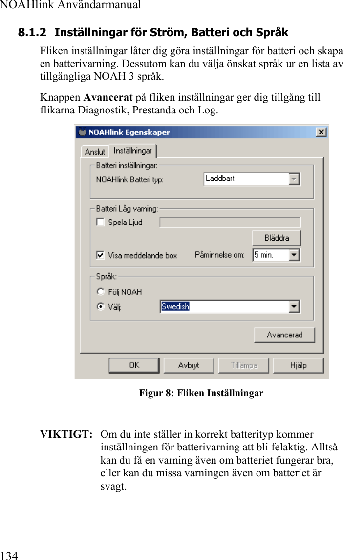  NOAHlink Användarmanual  134 8.1.2 Inställningar för Ström, Batteri och Språk Fliken inställningar låter dig göra inställningar för batteri och skapa en batterivarning. Dessutom kan du välja önskat språk ur en lista av tillgängliga NOAH 3 språk.  Knappen Avancerat på fliken inställningar ger dig tillgång till flikarna Diagnostik, Prestanda och Log.  Figur 8: Fliken Inställningar  VIKTIGT:   Om du inte ställer in korrekt batterityp kommer inställningen för batterivarning att bli felaktig. Alltså kan du få en varning även om batteriet fungerar bra, eller kan du missa varningen även om batteriet är svagt. 