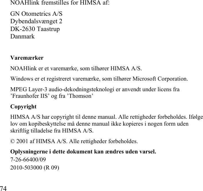  74            NOAHlink fremstilles for HIMSA af: GN Otometrics A/S Dybendalsvænget 2 DK-2630 Taastrup Danmark Varemærker NOAHlink er et varemærke, som tilhører HIMSA A/S. Windows er et registreret varemærke, som tilhører Microsoft Corporation. MPEG Layer-3 audio-dekodningsteknologi er anvendt under licens fra ’Fraunhofer IIS’ og fra ’Thomson’ Copyright HIMSA A/S har copyright til denne manual. Alle rettigheder forbeholdes. Ifølge lov om kopibeskyttelse må denne manual ikke kopieres i nogen form uden skriftlig tilladelse fra HIMSA A/S. © 2001 af HIMSA A/S. Alle rettigheder forbeholdes. Oplysningerne i dette dokument kan ændres uden varsel. 7-26-66400/09 2010-503000 (R 09) 