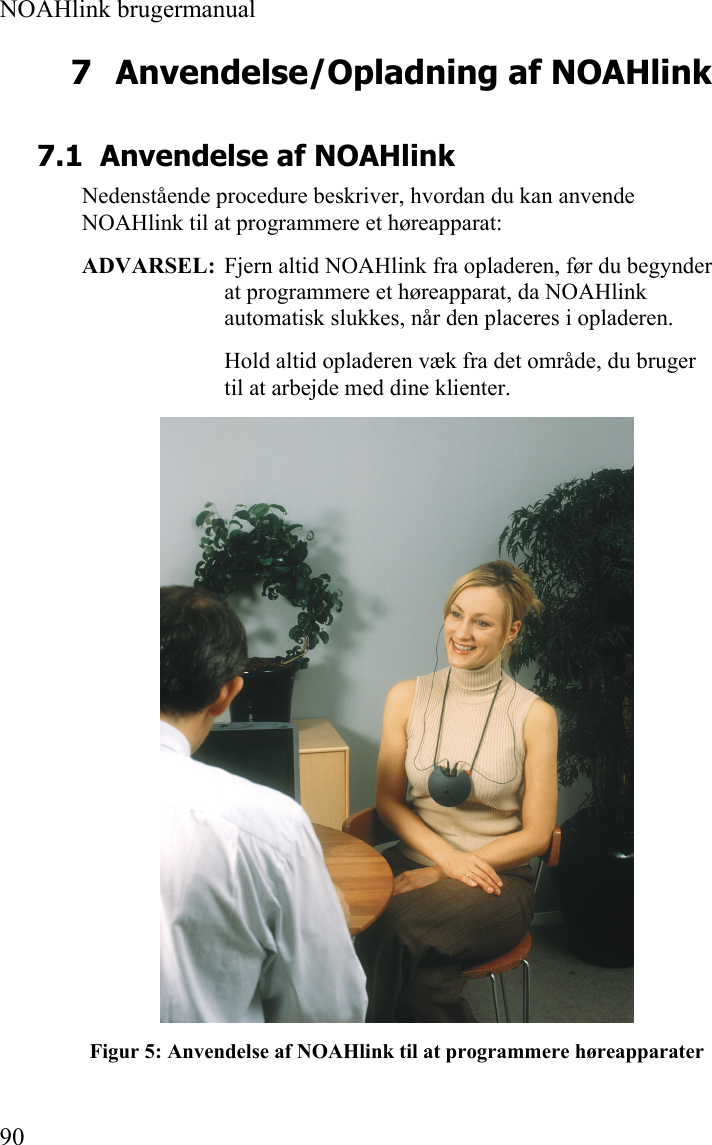  NOAHlink brugermanual  90 7 Anvendelse/Opladning af NOAHlink 7.1 Anvendelse af NOAHlink Nedenstående procedure beskriver, hvordan du kan anvende NOAHlink til at programmere et høreapparat: ADVARSEL:  Fjern altid NOAHlink fra opladeren, før du begynder at programmere et høreapparat, da NOAHlink automatisk slukkes, når den placeres i opladeren. Hold altid opladeren væk fra det område, du bruger til at arbejde med dine klienter.  Figur 5: Anvendelse af NOAHlink til at programmere høreapparater 