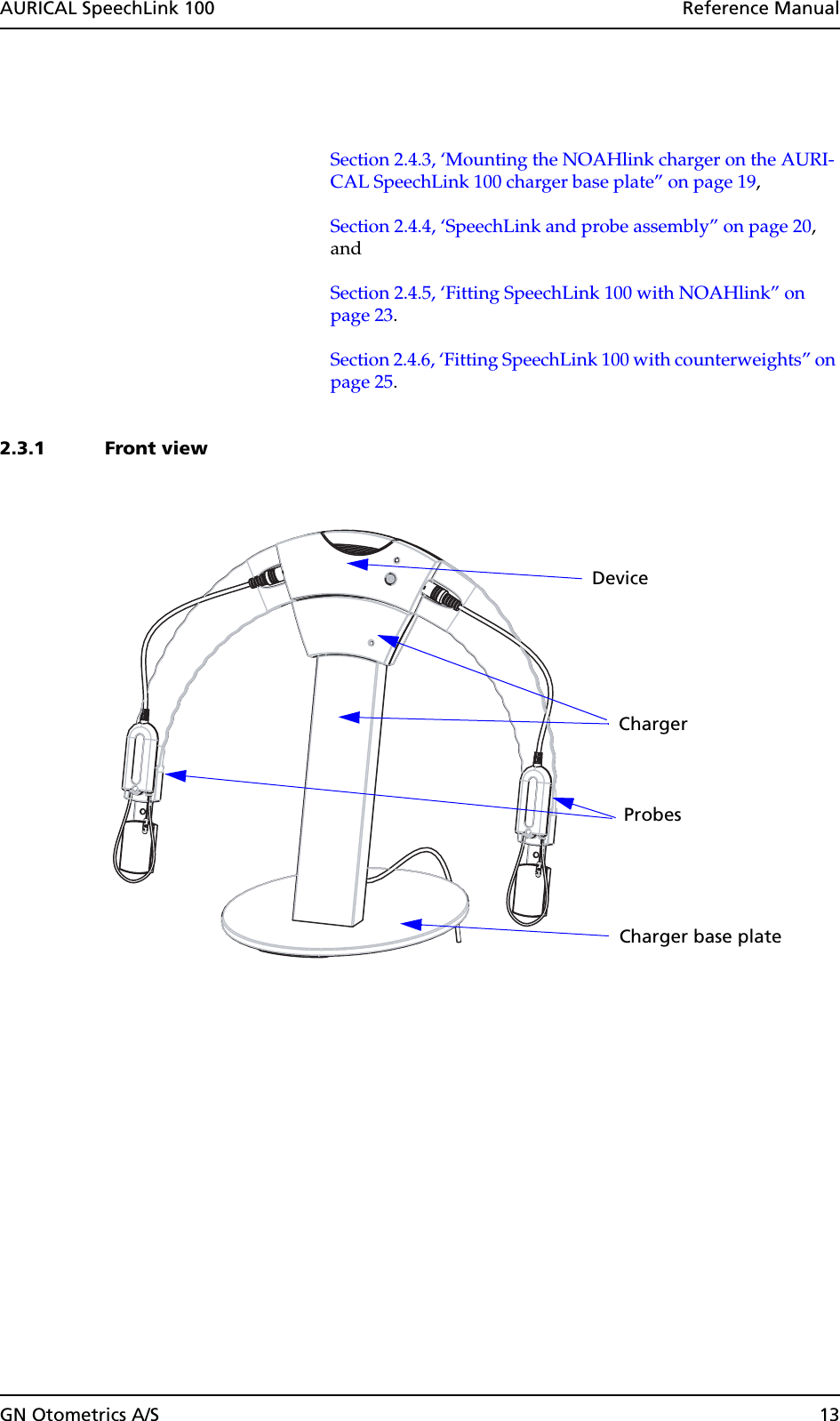 GN Otometrics A/S 13AURICAL SpeechLink 100  Reference ManualSection 2.4.3, ‘Mounting the NOAHlink charger on the AURI-CAL SpeechLink 100 charger base plate” on page 19, Section 2.4.4, ‘SpeechLink and probe assembly” on page 20, and Section 2.4.5, ‘Fitting SpeechLink 100 with NOAHlink” on page 23.Section 2.4.6, ‘Fitting SpeechLink 100 with counterweights” on page 25.2.3.1 Front viewDeviceProbes ChargerCharger base plate