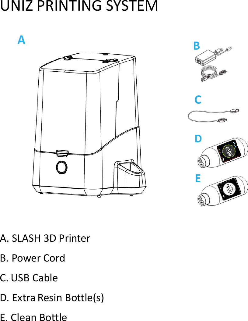 UNIZ PRINTING SYSTEM       A. SLASH 3D Printer B. Power Cord C. USB Cable D. Extra Resin Bottle(s) E. Clean Bottle    