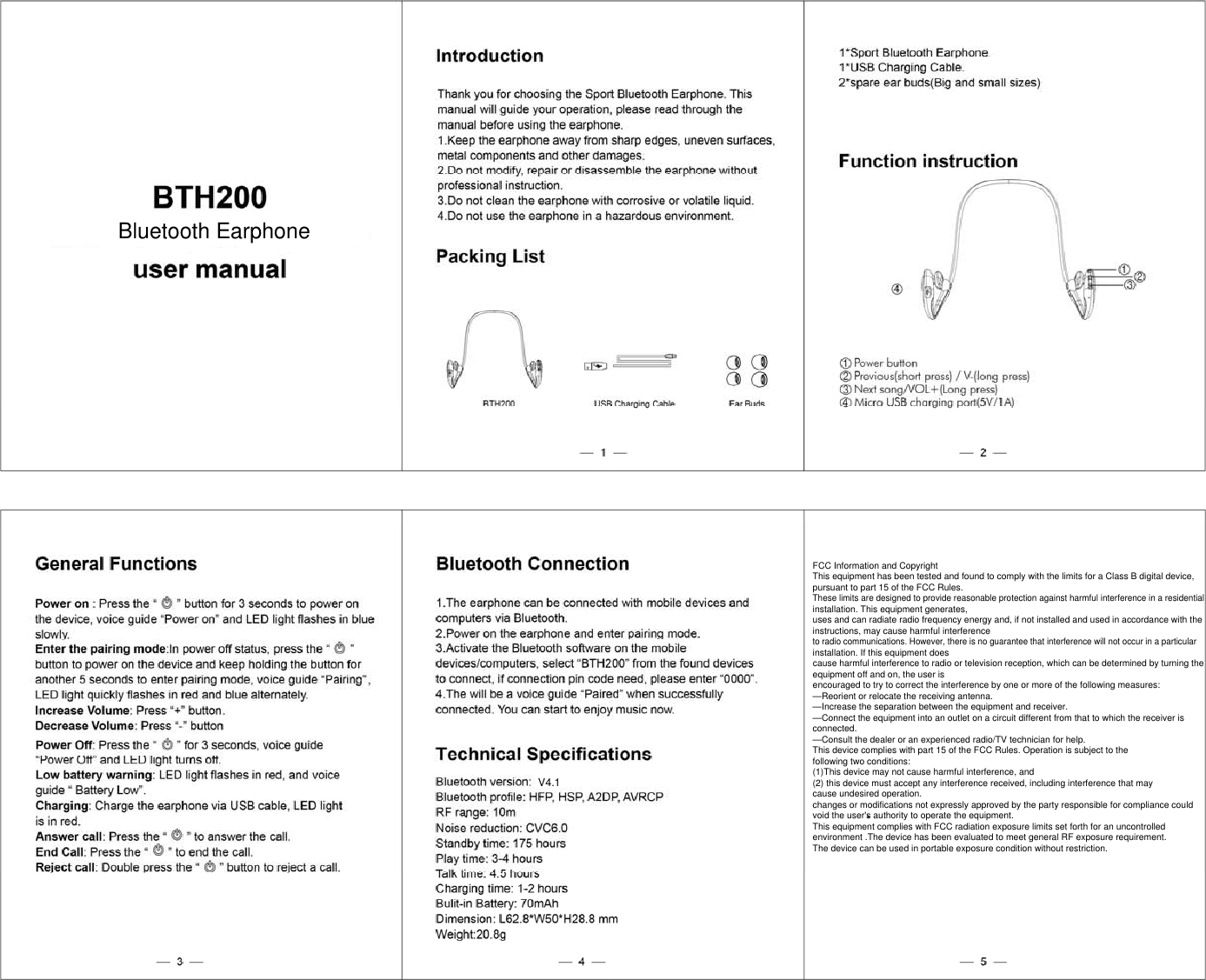 Bluetooth EarphoneFCC Information and CopyrightThis equipment has been tested and found to comply with the limits for a Class B digital device,pursuant to part 15 of the FCC Rules.These limits are designed to provide reasonable protection against harmful interference in a residentialinstallation. This equipment generates,uses and can radiate radio frequency energy and, if not installed and used in accordance with theinstructions, may cause harmful interferenceto radio communications. However, there is no guarantee that interference will not occur in a particularinstallation. If this equipment doescause harmful interference to radio or television reception, which can be determined by turning theequipment off and on, the user isencouraged to try to correct the interference by one or more of the following measures:—Reorient or relocate the receiving antenna.—Increase the separation between the equipment and receiver.—Connect the equipment into an outlet on a circuit different from that to which the receiver isconnected.—Consult the dealer or an experienced radio/TV technician for help.This device complies with part 15 of the FCC Rules. Operation is subject to thefollowing two conditions:(1)This device may not cause harmful interference, and(2) this device must accept any interference received, including interference that maycause undesired operation.changes or modifications not expressly approved by the party responsible for compliance couldvoid the user&apos;s authority to operate the equipment.This equipment complies with FCC radiation exposure limits set forth for an uncontrolledenvironment .The device has been evaluated to meet general RF exposure requirement.The device can be used in portable exposure condition without restriction.V4.1